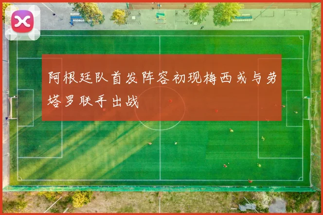 阿根廷队首发阵容初现梅西或与劳塔罗联手出战