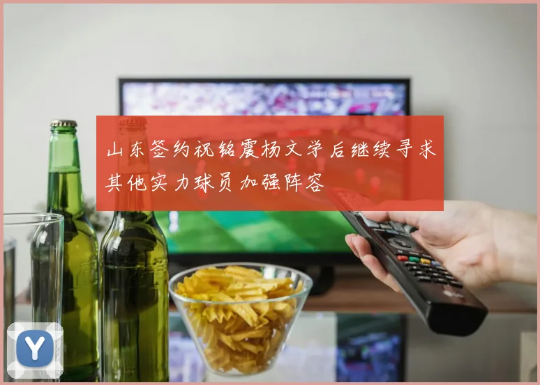 山东签约祝铭震杨文学后继续寻求其他实力球员加强阵容