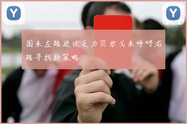 国米左路进攻乏力贝尔戈米呼吁右路寻找新策略