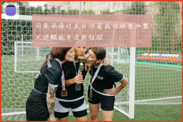闫奕涵通过友好协商成功租借加盟大连鲲城开启新征程