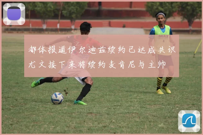 都体报道伊尔迪兹续约已达成共识尤文接下来将续约麦肯尼与主帅