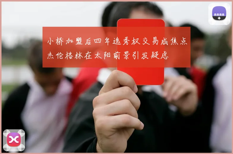 小桥加盟后四年选秀权交易成焦点杰伦格林在太阳前景引发疑虑