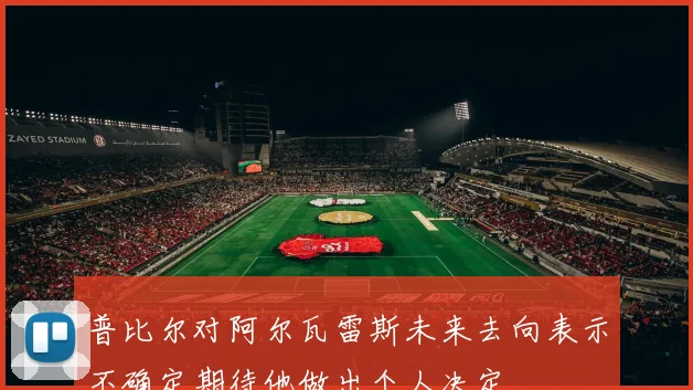 普比尔对阿尔瓦雷斯未来去向表示不确定期待他做出个人决定