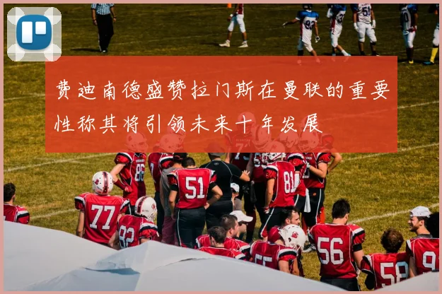 费迪南德盛赞拉门斯在曼联的重要性称其将引领未来十年发展