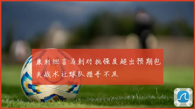 康利坦言马刺对抗强度超出预期包夹战术让球队措手不及