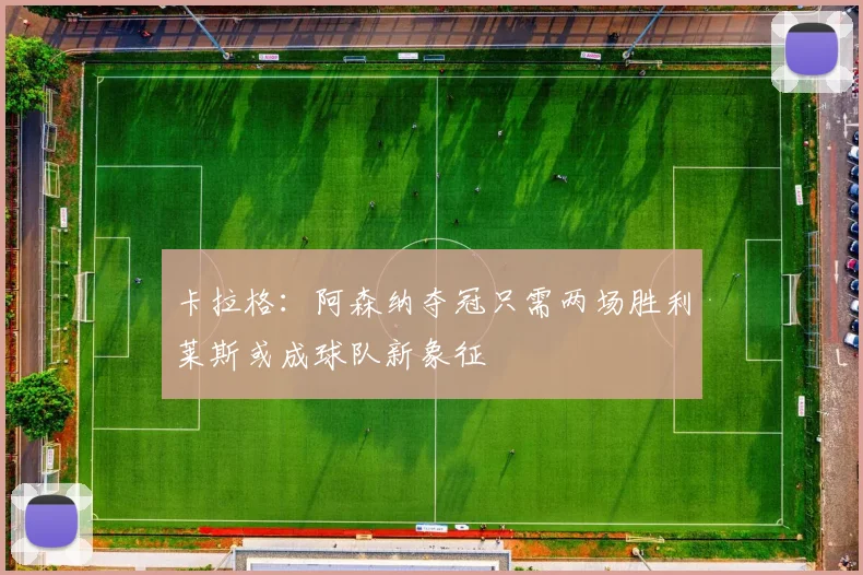 卡拉格：阿森纳夺冠只需两场胜利莱斯或成球队新象征