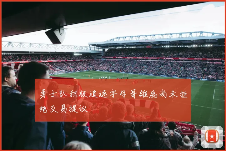 勇士队积极追逐字母哥雄鹿尚未拒绝交易提议