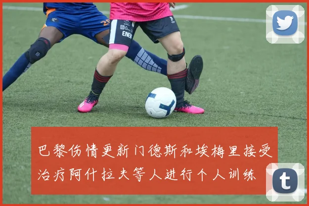 巴黎伤情更新门德斯和埃梅里接受治疗阿什拉夫等人进行个人训练