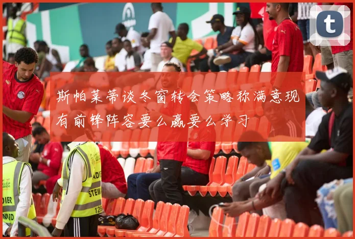 斯帕莱蒂谈冬窗转会策略称满意现有前锋阵容要么赢要么学习
