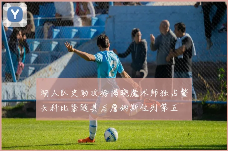 湖人队史助攻榜揭晓魔术师独占鳌头科比紧随其后詹姆斯位列第五