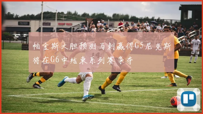 帕金斯大胆预测马刺赢得G5尼克斯将在G6中结束系列赛争夺