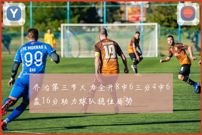 乔治第三节火力全开8中6三分4中6轰16分助力球队稳住局势
