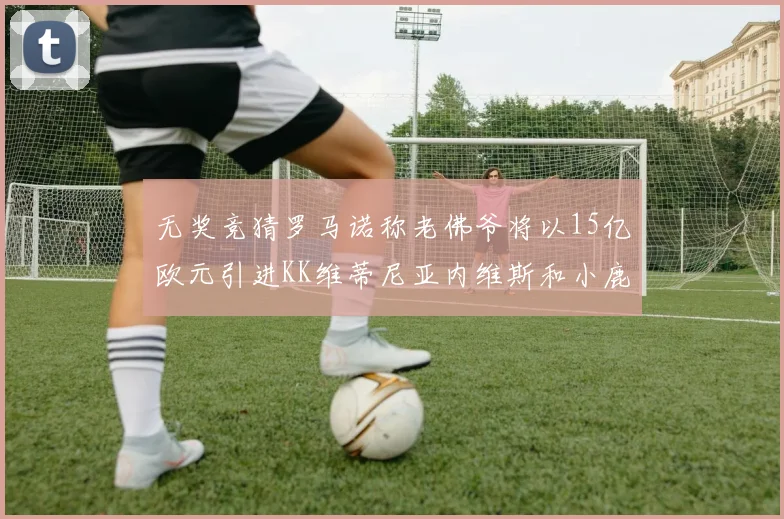 无奖竞猜罗马诺称老佛爷将以15亿欧元引进KK维蒂尼亚内维斯和小鹿