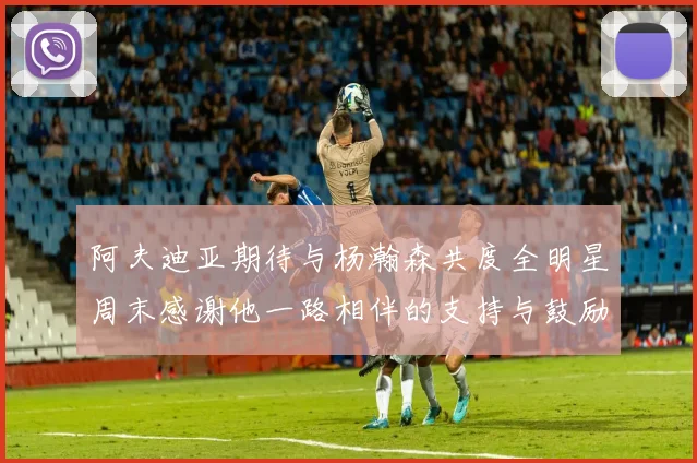 阿夫迪亚期待与杨瀚森共度全明星周末感谢他一路相伴的支持与鼓励