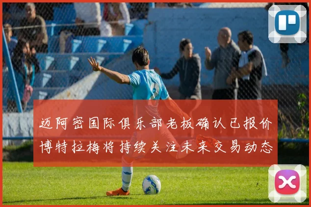 迈阿密国际俱乐部老板确认已报价博特拉梅将持续关注未来交易动态