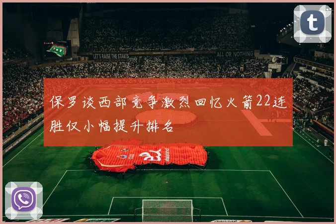 保罗谈西部竞争激烈回忆火箭22连胜仅小幅提升排名