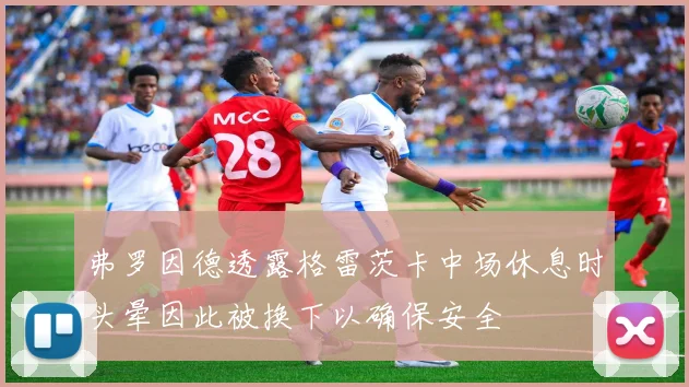 弗罗因德透露格雷茨卡中场休息时头晕因此被换下以确保安全