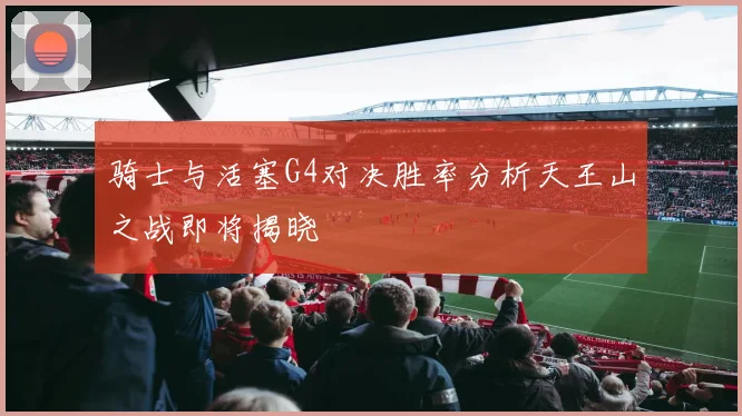 骑士与活塞G4对决胜率分析天王山之战即将揭晓